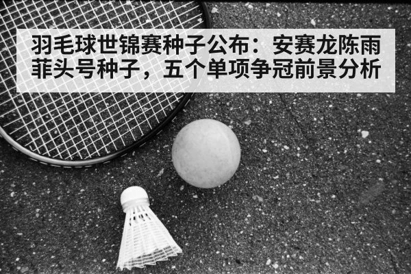 羽毛球世锦赛种子公布:安赛龙陈雨菲头号种子,五个单项争冠前景分析