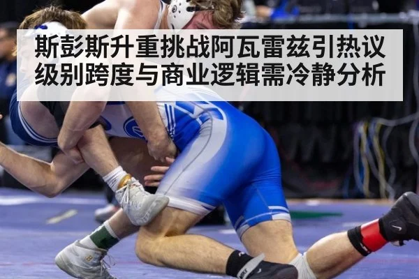 斯彭斯升重挑战阿瓦雷兹引热议 级别跨度与商业逻辑需冷静分析